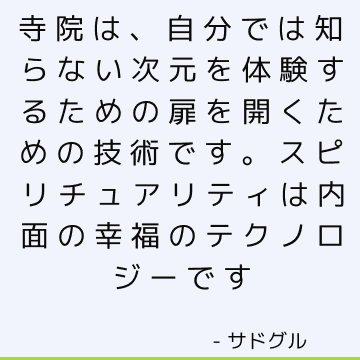 寺院は、自分では知らない次元を体験するための扉を開くための技術です。 スピリチュアリティは内面の幸福のテクノロジーです