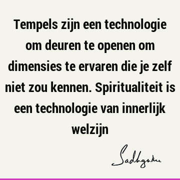 Tempels zijn een technologie om deuren te openen om dimensies te ervaren die je zelf niet zou kennen. Spiritualiteit is een technologie van innerlijk