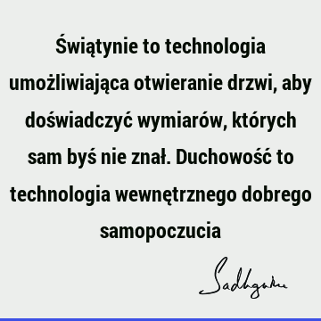 Świątynie to technologia umożliwiająca otwieranie drzwi, aby doświadczyć wymiarów, których sam byś nie znał. Duchowość to technologia wewnętrznego dobrego