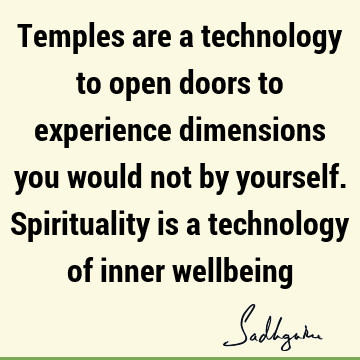 Temples are a technology to open doors to experience dimensions you would not by yourself. Spirituality is a technology of inner
