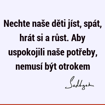 Nechte naše děti jíst, spát, hrát si a růst. Aby uspokojili naše potřeby, nemusí být