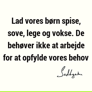 Lad vores børn spise, sove, lege og vokse. De behøver ikke at arbejde for at opfylde vores