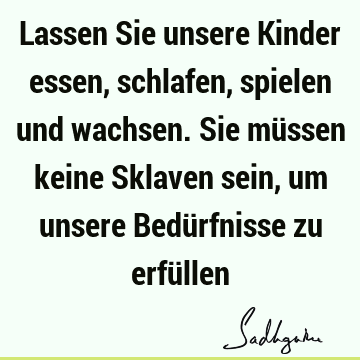 Lassen Sie unsere Kinder essen, schlafen, spielen und wachsen. Sie müssen keine Sklaven sein, um unsere Bedürfnisse zu erfü