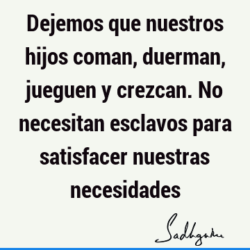 Dejemos que nuestros hijos coman, duerman, jueguen y crezcan. No necesitan esclavos para satisfacer nuestras