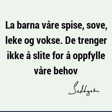 La barna våre spise, sove, leke og vokse. De trenger ikke å slite for å oppfylle våre