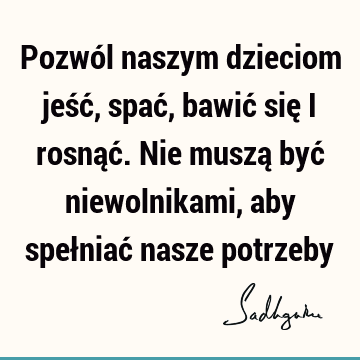 Pozwól naszym dzieciom jeść, spać, bawić się i rosnąć. Nie muszą być niewolnikami, aby spełniać nasze