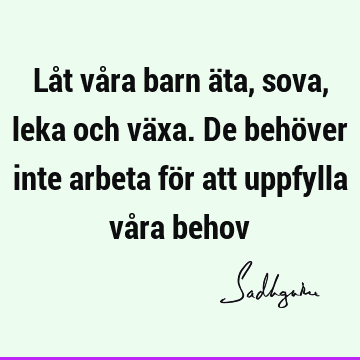 Låt våra barn äta, sova, leka och växa. De behöver inte arbeta för att uppfylla våra