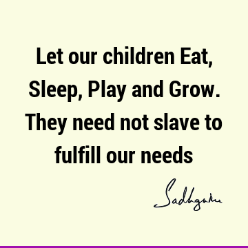 Let our children Eat, Sleep, Play and Grow. They need not slave to fulfill our