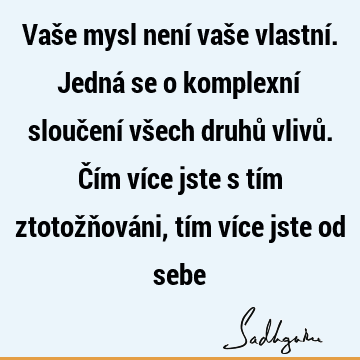 Vaše mysl není vaše vlastní. Jedná se o komplexní sloučení všech druhů vlivů. Čím více jste s tím ztotožňováni, tím více jste od