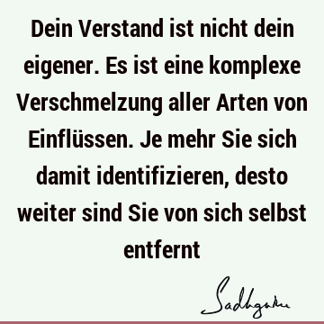 Dein Verstand ist nicht dein eigener. Es ist eine komplexe Verschmelzung aller Arten von Einflüssen. Je mehr Sie sich damit identifizieren, desto weiter sind S