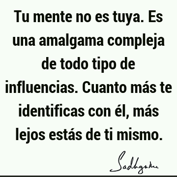 Tu mente no es tuya. Es una amalgama compleja de todo tipo de influencias. Cuanto más te identificas con él, más lejos estás de ti