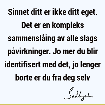 Sinnet ditt er ikke ditt eget. Det er en kompleks sammenslåing av alle slags påvirkninger. Jo mer du blir identifisert med det, jo lenger borte er du fra deg