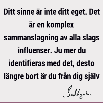 Ditt sinne är inte ditt eget. Det är en komplex sammanslagning av alla slags influenser. Ju mer du identifieras med det, desto längre bort är du från dig sjä