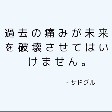 過去の痛みが未来を破壊させてはいけません。