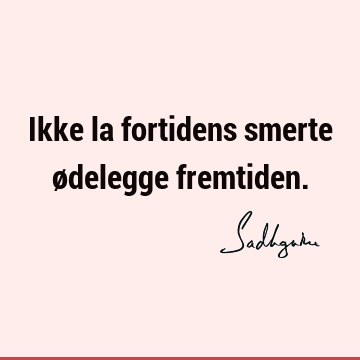 Ikke la fortidens smerte ødelegge