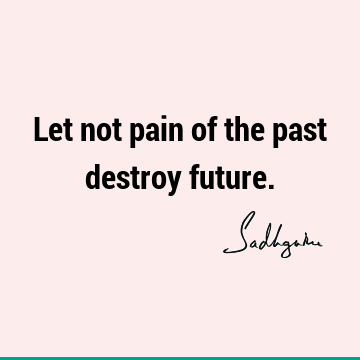 Let not pain of the past destroy