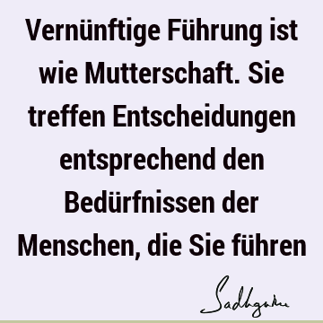 Vernünftige Führung ist wie Mutterschaft. Sie treffen Entscheidungen entsprechend den Bedürfnissen der Menschen, die Sie fü