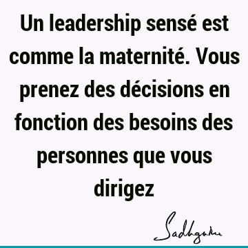 Un leadership sensé est comme la maternité. Vous prenez des décisions en fonction des besoins des personnes que vous