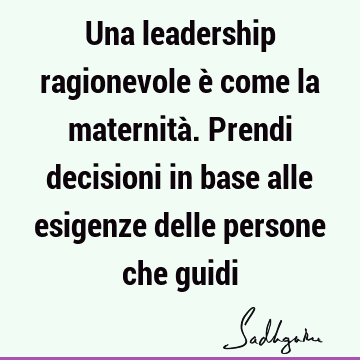 Una leadership ragionevole è come la maternità. Prendi decisioni in base alle esigenze delle persone che