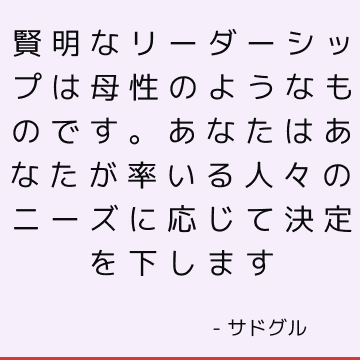 賢明なリーダーシップは母性のようなものです。 あなたはあなたが率いる人々のニーズに応じて決定を下します