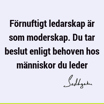 Förnuftigt ledarskap är som moderskap. Du tar beslut enligt behoven hos människor du