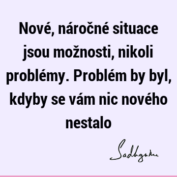 Nové, náročné situace jsou možnosti, nikoli problémy. Problém by byl, kdyby se vám nic nového