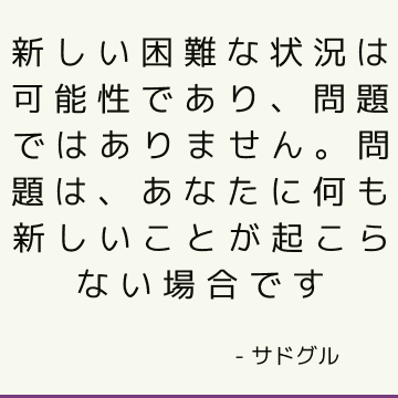 新しい困難な状況は可能性であり、問題ではありません。 問題は、あなたに何も新しいことが起こらない場合です