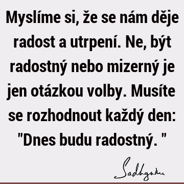 Myslíme si, že se nám děje radost a utrpení. Ne, být radostný nebo mizerný je jen otázkou volby. Musíte se rozhodnout každý den: "Dnes budu radostný."