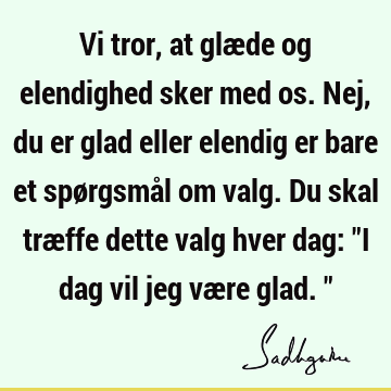 Vi tror, at glæde og elendighed sker med os. Nej, du er glad eller elendig er bare et spørgsmål om valg. Du skal træffe dette valg hver dag: "I dag vil jeg væ