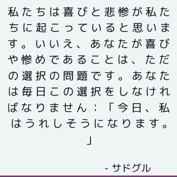 私たちは喜びと悲惨が私たちに起こっていると思います。 いいえ、あなたが喜びや惨めであることは、ただの選択の問題です。 あなたは毎日この選択をしなければなりません：「今日、私はうれしそうになります。」