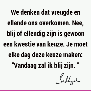 We denken dat vreugde en ellende ons overkomen. Nee, blij of ellendig zijn is gewoon een kwestie van keuze. Je moet elke dag deze keuze maken: "Vandaag zal ik