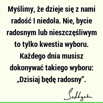 Myślimy, że dzieje się z nami radość i niedola. Nie, bycie radosnym lub nieszczęśliwym to tylko kwestia wyboru. Każdego dnia musisz dokonywać takiego wyboru: „D