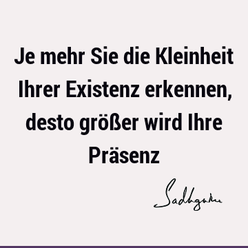 Je mehr Sie die Kleinheit Ihrer Existenz erkennen, desto größer wird Ihre Prä