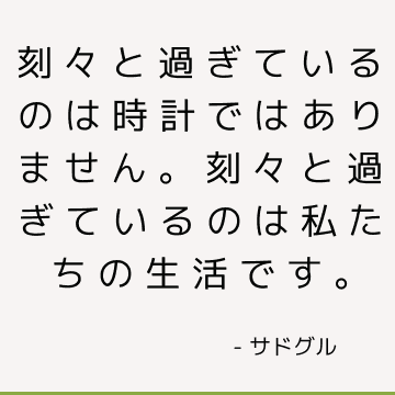 刻々と過ぎているのは時計ではありません。 刻々と過ぎているのは私たちの生活です。