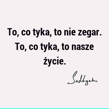 To, co tyka, to nie zegar. To, co tyka, to nasze ż