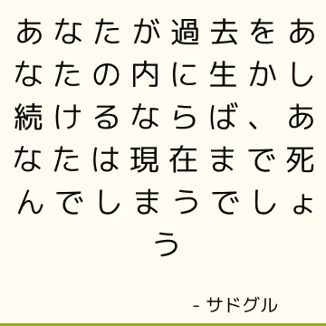 あなたが過去をあなたの内に生かし続けるならば、あなたは現在まで死んでしまうでしょう