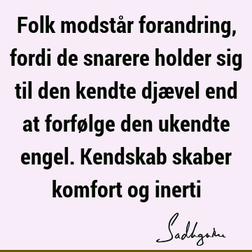 Folk modstår forandring, fordi de snarere holder sig til den kendte djævel end at forfølge den ukendte engel. Kendskab skaber komfort og