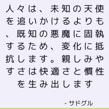 人々は、未知の天使を追いかけるよりも、既知の悪魔に固執するため、変化に抵抗します。 親しみやすさは快適さと慣性を生み出します