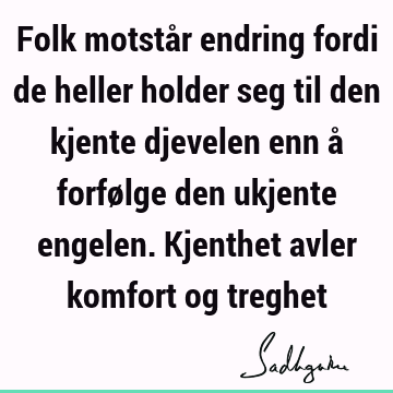 Folk motstår endring fordi de heller holder seg til den kjente djevelen enn å forfølge den ukjente engelen. Kjenthet avler komfort og