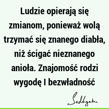 Ludzie opierają się zmianom, ponieważ wolą trzymać się znanego diabła, niż ścigać nieznanego anioła. Znajomość rodzi wygodę i bezwładność