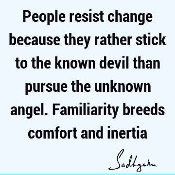 People resist change because they rather stick to the known devil than pursue the unknown angel. Familiarity breeds comfort and
