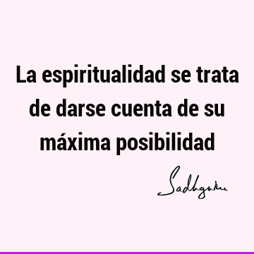 La espiritualidad se trata de darse cuenta de su máxima