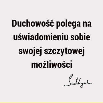 Duchowość polega na uświadomieniu sobie swojej szczytowej możliwoś