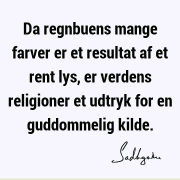 Da regnbuens mange farver er et resultat af et rent lys, er verdens religioner et udtryk for en guddommelig