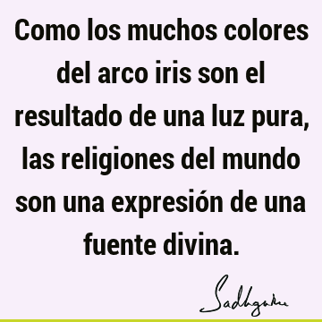 Como los muchos colores del arco iris son el resultado de una luz pura, las religiones del mundo son una expresión de una fuente