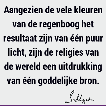 Aangezien de vele kleuren van de regenboog het resultaat zijn van één puur licht, zijn de religies van de wereld een uitdrukking van één goddelijke