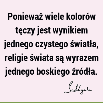 Ponieważ wiele kolorów tęczy jest wynikiem jednego czystego światła, religie świata są wyrazem jednego boskiego źródł