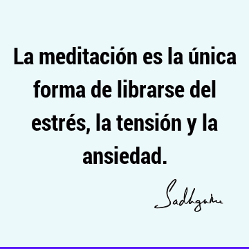 La meditación es la única forma de librarse del estrés, la tensión y la