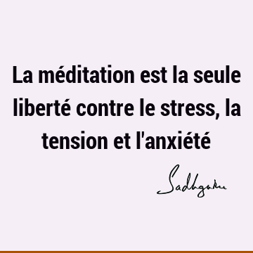 La méditation est la seule liberté contre le stress, la tension et l