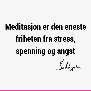 Meditasjon er den eneste friheten fra stress, spenning og